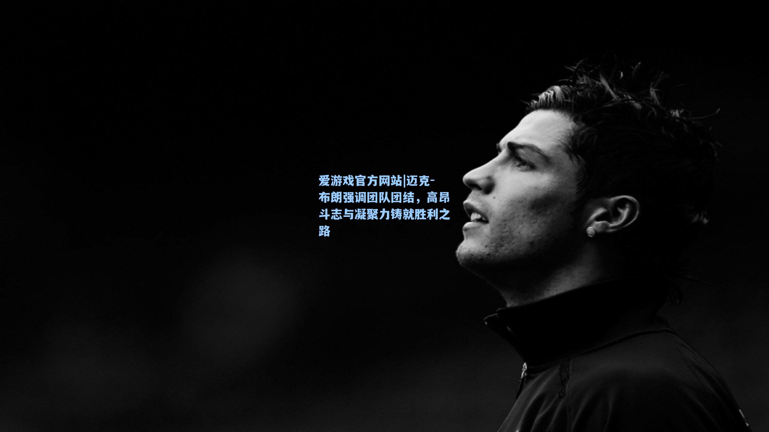 迈克-布朗强调团队团结，高昂斗志与凝聚力铸就胜利之路