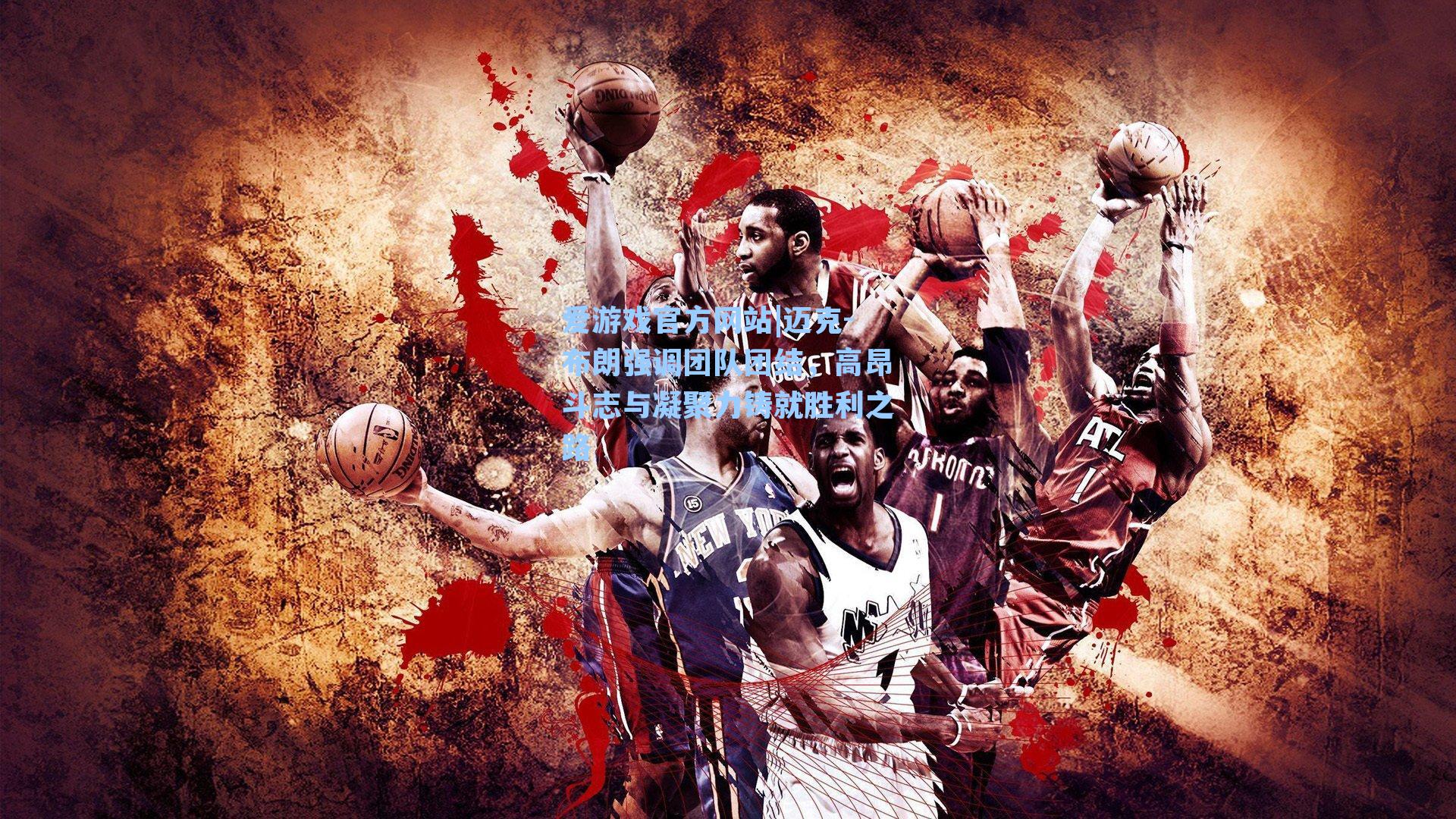 迈克-布朗强调团队团结，高昂斗志与凝聚力铸就胜利之路