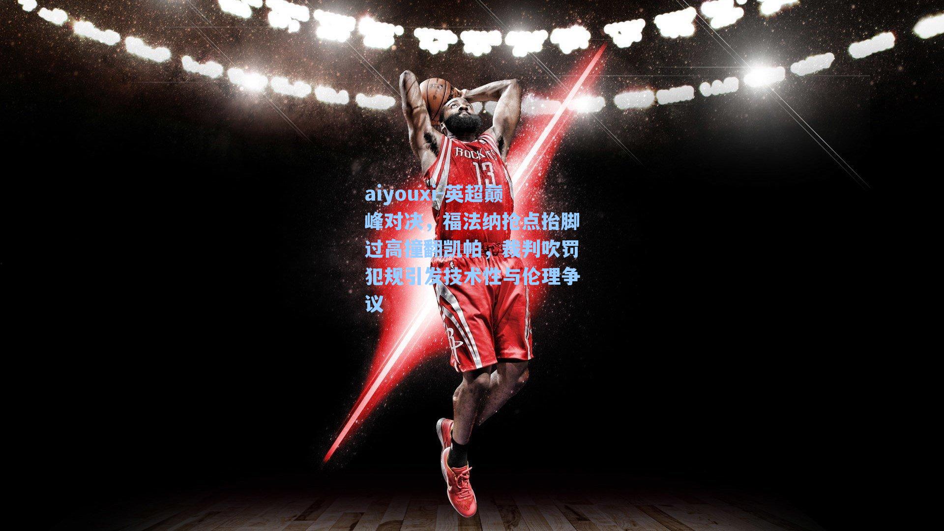 英超巅峰对决,福法纳抢点抬脚过高撞翻凯帕,裁判吹罚犯规引发技术性与伦理争议