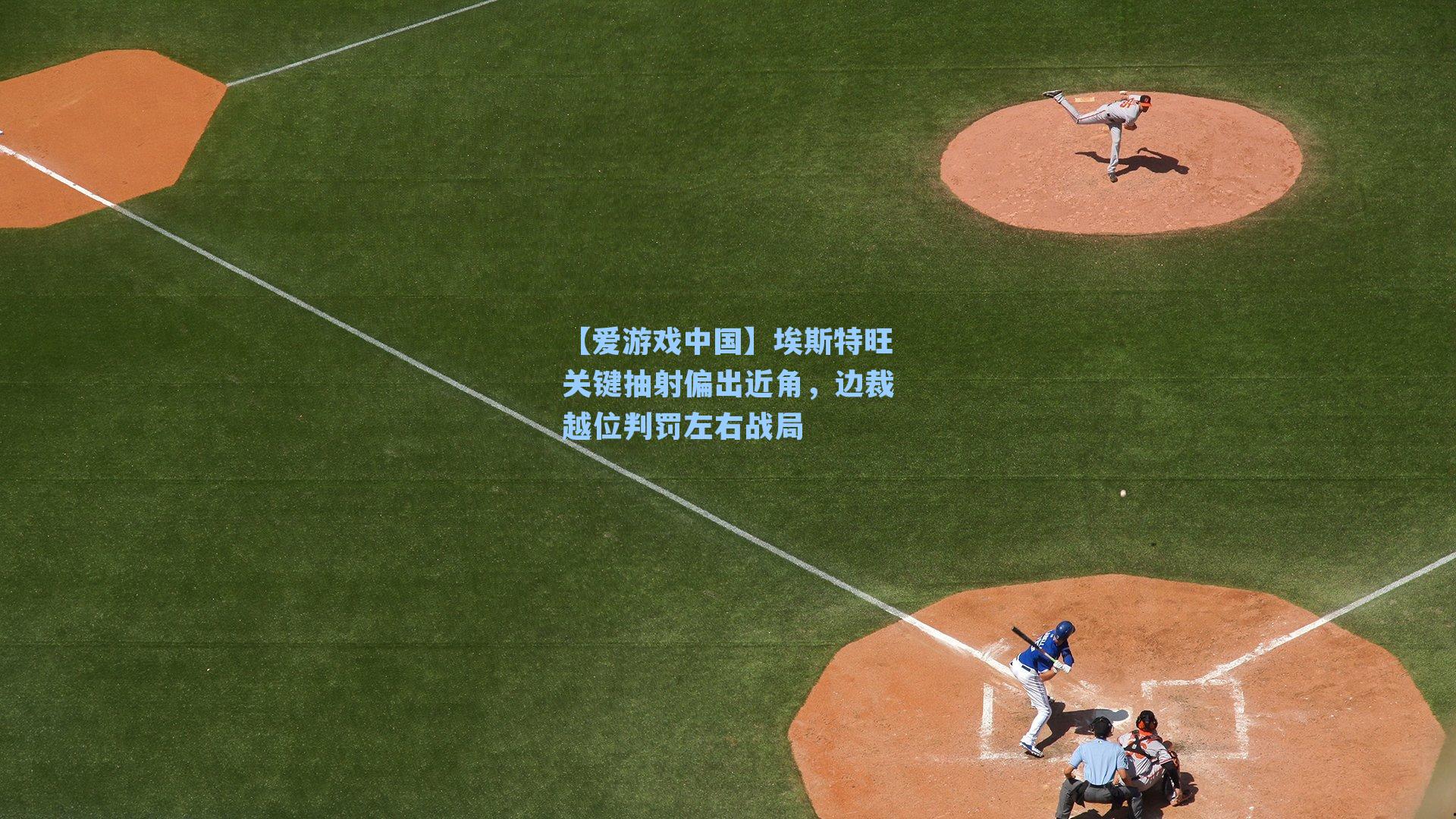 埃斯特旺关键抽射偏出近角，边裁越位判罚左右战局